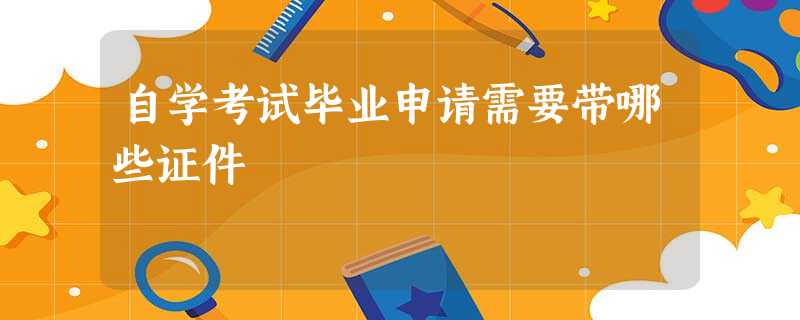 自学考试毕业申请需要带哪些证件 自学考试毕业申请需要带哪些证件