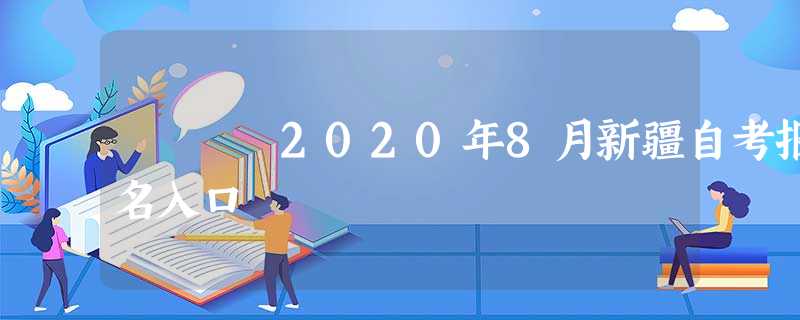 2020年8月新疆自考报名入口 2020年8月新疆自考报名入口