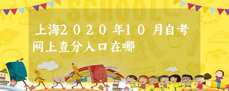 上海2020年10月自考网上查分入口在哪 上海2020年10月自考网上查分入口在哪
