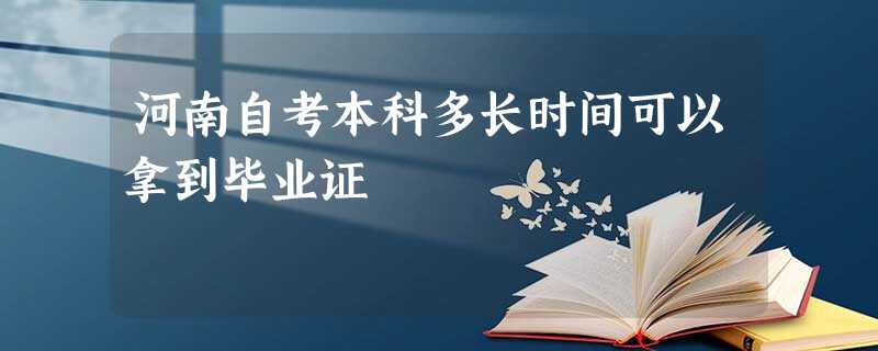 河南自考本科多长时间可以拿到毕业证 河南自考本科多长时间可以拿到毕业证