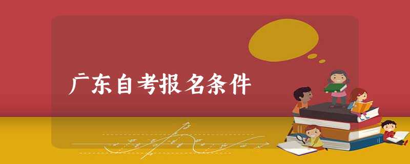 广东自考报名条件 广东自考报名条件