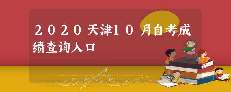 2020天津10月自考成绩查询入口 2020天津10月自考成绩查询入口