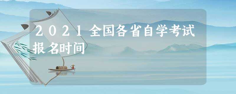 2021全国各省自学考试报名时间 2021全国各省自学考试报名时间