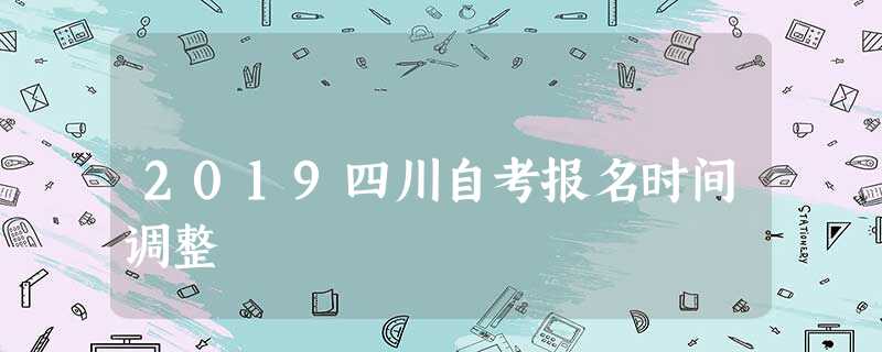2019四川自考报名时间调整 2019四川自考报名时间调整
