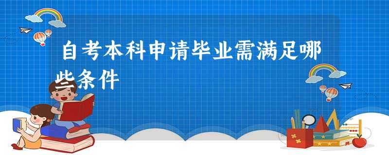 自考本科申请毕业需满足哪些条件 自考本科申请毕业需满足哪些条件