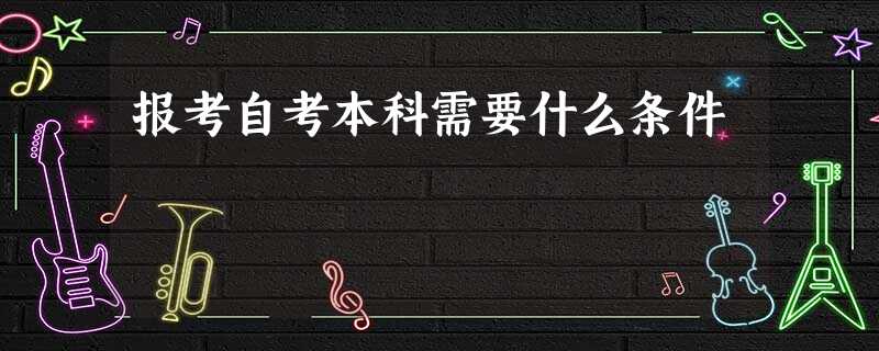 报考自考本科需要什么条件 报考自考本科需要什么条件