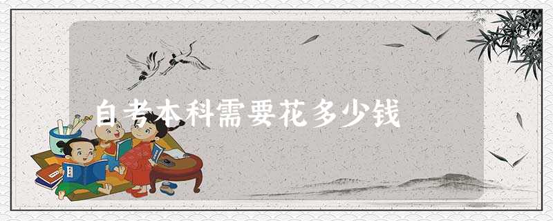 自考本科需要花多少钱 自考本科需要花多少钱
