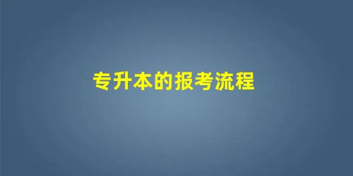 专升本的报考流程 专升本的报考流程