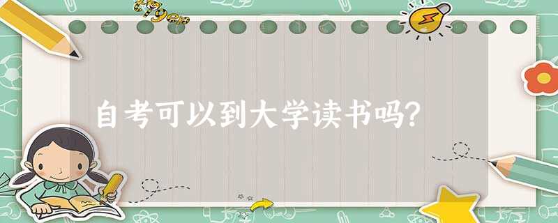 自考可以到大学读书吗? 自考可以到大学读书吗?