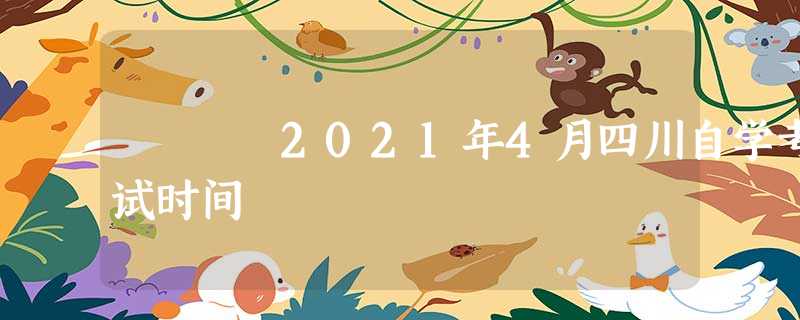 2021年4月四川自学考试时间 2021年4月四川自学考试时间