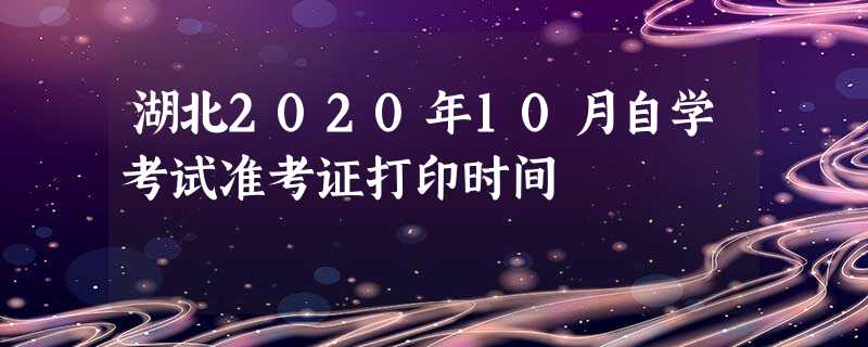湖北2020年10月自学考试准考证打印时间 湖北2020年10月自学考试准考证打印时间