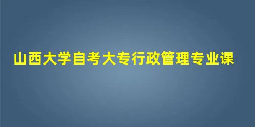 山西大学自考大专行政管理专业课程设置表 山西大学自考大专行政管理专业课程设置表