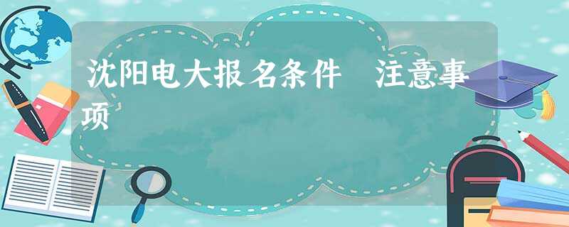 沈阳电大报名条件 注意事项 沈阳电大报名条件 注意事项