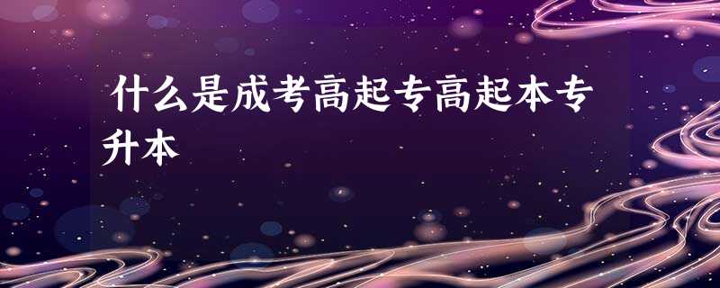什么是成考高起专高起本专升本 什么是成考高起专高起本专升本