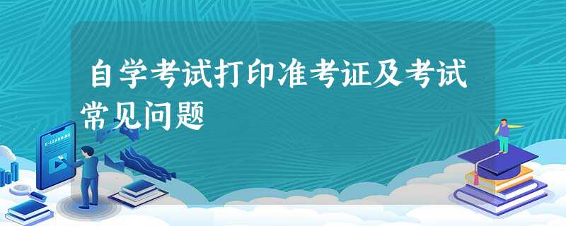 自学考试打印准考证及考试常见问题 自学考试打印准考证及考试常见问题