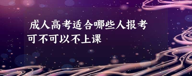 成人高考适合哪些人报考 可不可以不上课 成人高考适合哪些人报考 可不可以不上课