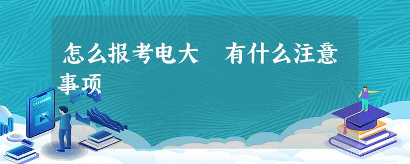 怎么报考电大 有什么注意事项 怎么报考电大 有什么注意事项