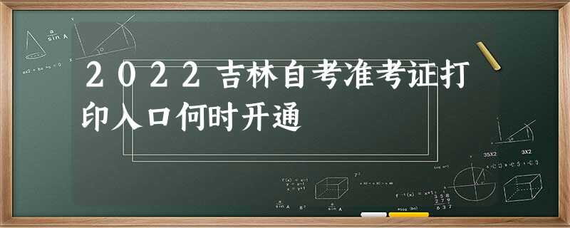 2022吉林自考准考证打印入口何时开通 2022吉林自考准考证打印入口何时开通