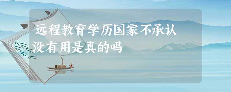 远程教育学历国家不承认 没有用是真的吗 远程教育学历国家不承认 没有用是真的吗