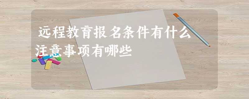 远程教育报名条件有什么 注意事项有哪些 远程教育报名条件有什么 注意事项有哪些