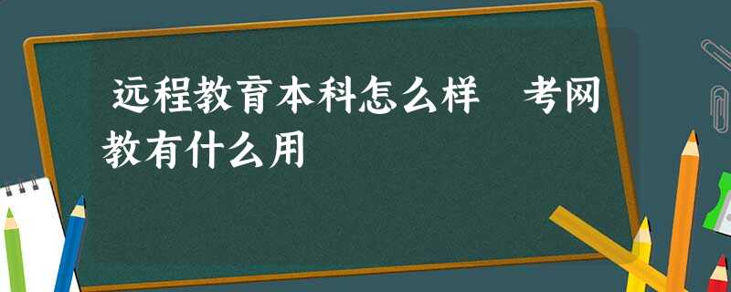 远程教育本科怎么样 考网教有什么用 远程教育本科怎么样 考网教有什么用