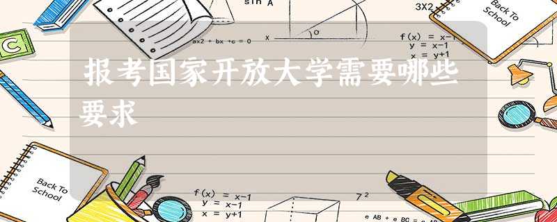 报考国家开放大学需要哪些要求 报考国家开放大学需要哪些要求