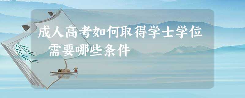 成人高考如何取得学士学位 需要哪些条件 成人高考如何取得学士学位 需要哪些条件