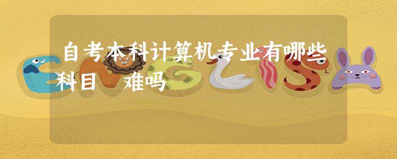 自考本科计算机专业有哪些科目 难吗 自考本科计算机专业有哪些科目 难吗