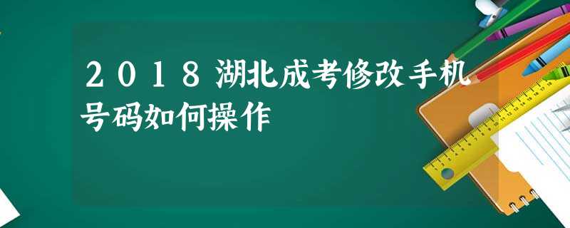 2018湖北成考修改手机号码如何操作 2018湖北成考修改手机号码如何操作