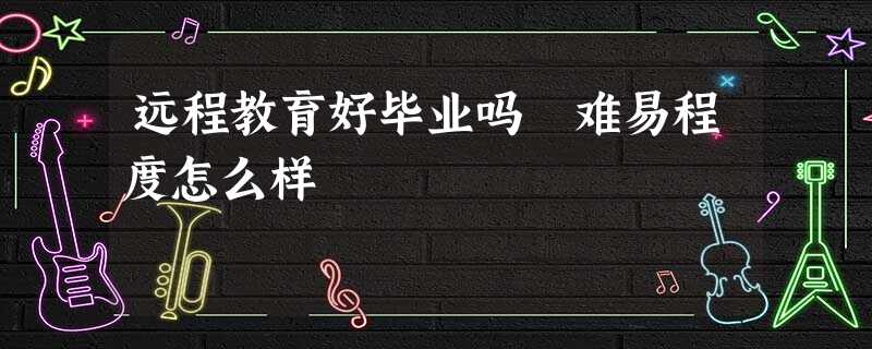 远程教育好毕业吗 难易程度怎么样 远程教育好毕业吗 难易程度怎么样