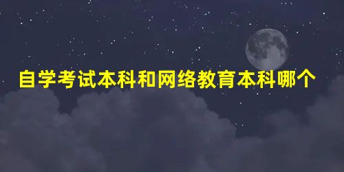 自学考试本科和网络教育本科哪个好 二者有区别吗 自学考试本科和网络教育本科哪个好 二者有区别吗