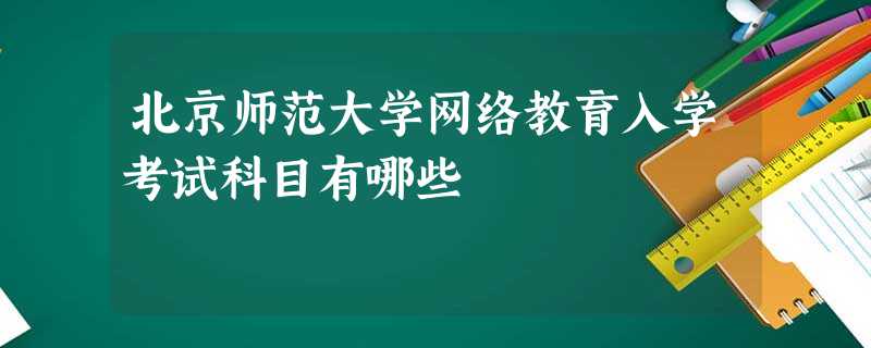 北京师范大学网络教育入学考试科目有哪些 北京师范大学网络教育入学考试科目有哪些