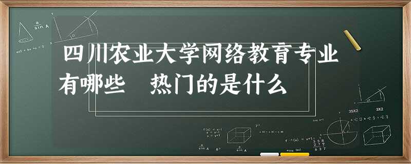 四川农业大学网络教育专业有哪些 热门的是什么 四川农业大学网络教育专业有哪些 热门的是什么
