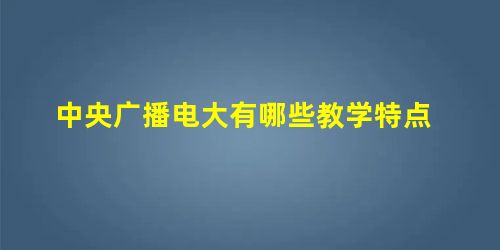 中央广播电大有哪些教学特点 中央广播电大有哪些教学特点