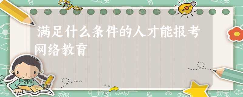 满足什么条件的人才能报考网络教育 满足什么条件的人才能报考网络教育