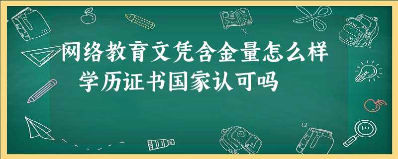 网络教育文凭含金量怎么样 学历证书国家认可吗 网络教育文凭含金量怎么样 学历证书国家认可吗