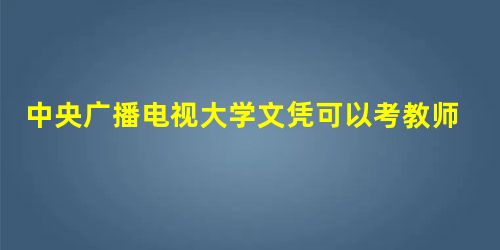 中央广播电视大学文凭可以考教师资格证吗 中央广播电视大学文凭可以考教师资格证吗