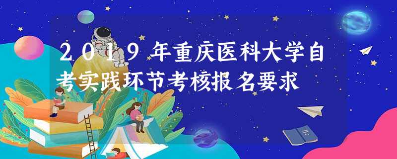 2019年重庆医科大学自考实践环节考核报名要求 2019年重庆医科大学自考实践环节考核报名要求