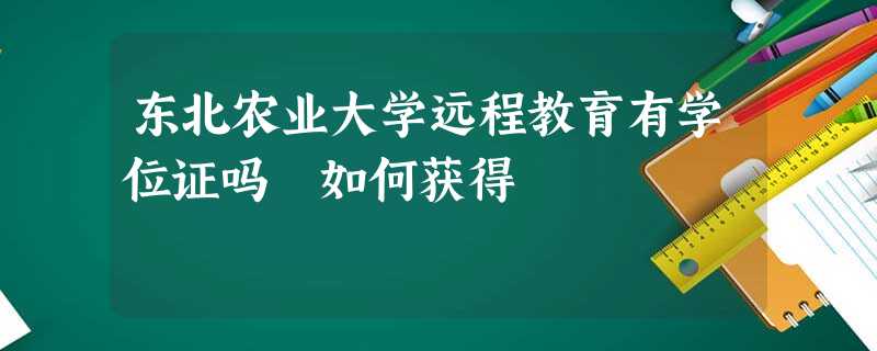 东北农业大学远程教育有学位证吗 如何获得 东北农业大学远程教育有学位证吗 如何获得