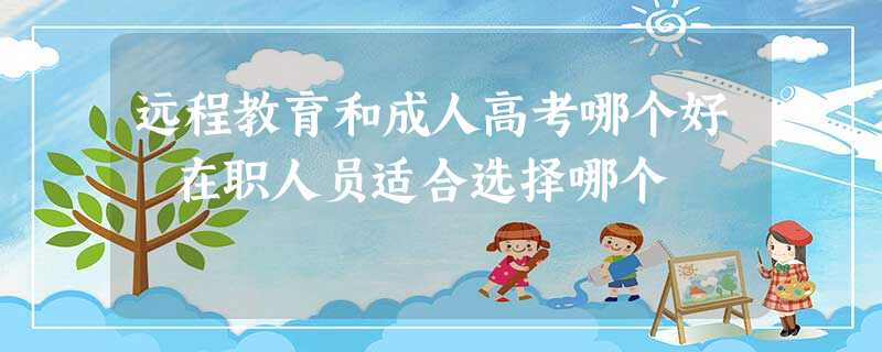 远程教育和成人高考哪个好 在职人员适合选择哪个 远程教育和成人高考哪个好 在职人员适合选择哪个