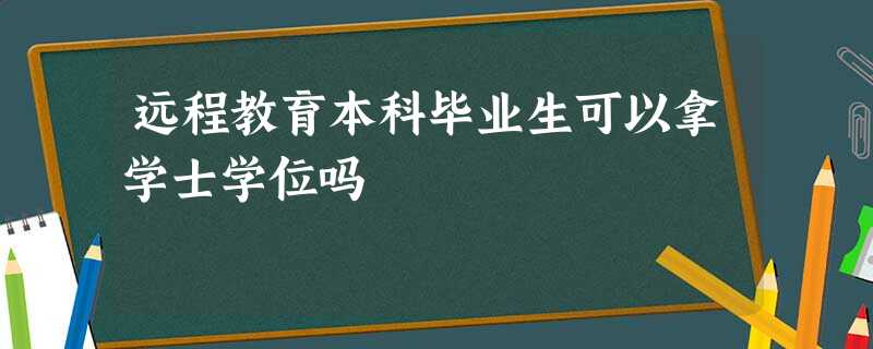 远程教育本科毕业生可以拿学士学位吗 远程教育本科毕业生可以拿学士学位吗