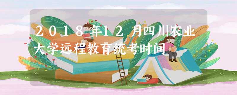 2018年12月四川农业大学远程教育统考时间 2018年12月四川农业大学远程教育统考时间