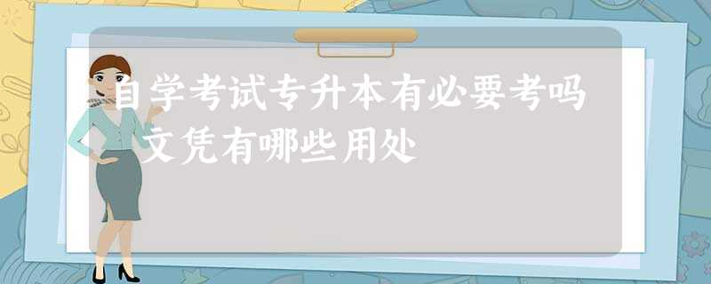 自学考试专升本有必要考吗 文凭有哪些用处 自学考试专升本有必要考吗 文凭有哪些用处
