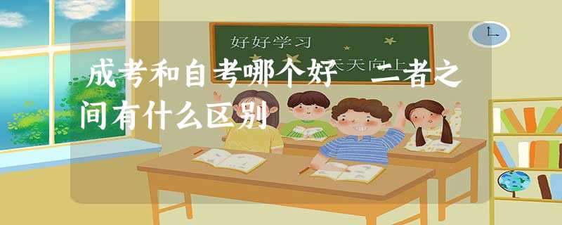 成考和自考哪个好 二者之间有什么区别 成考和自考哪个好 二者之间有什么区别