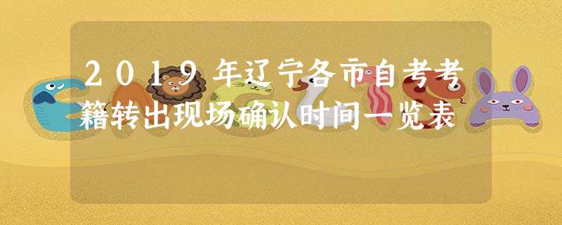 2019年辽宁各市自考考籍转出现场确认时间一览表 2019年辽宁各市自考考籍转出现场确认时间一览表