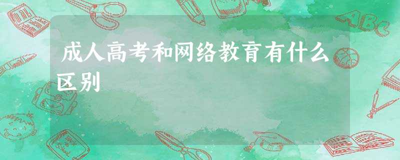 成人高考和网络教育有什么区别 成人高考和网络教育有什么区别