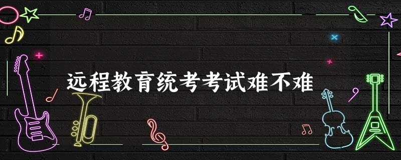 远程教育统考考试难不难 远程教育统考考试难不难