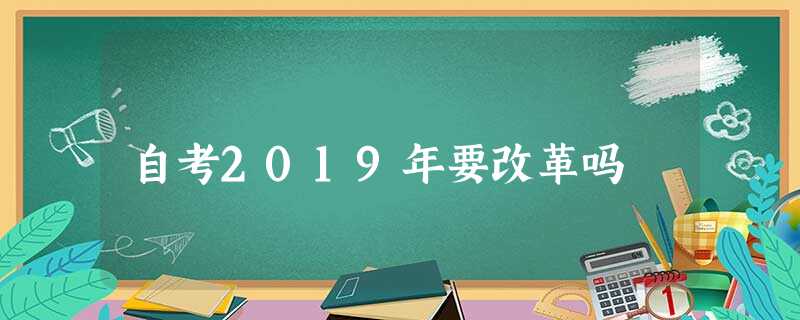 自考2019年要改革吗 自考2019年要改革吗