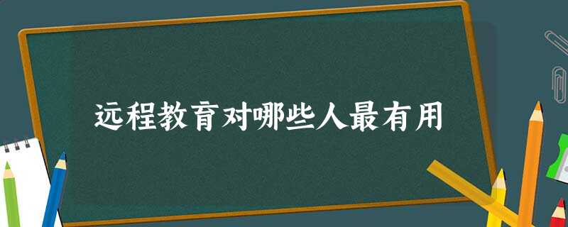远程教育对哪些人最有用 远程教育对哪些人最有用
