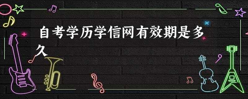 自考学历学信网有效期是多久 自考学历学信网有效期是多久